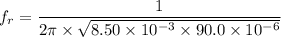 f_{r}=\dfrac{1}{2\pi\times\sqrt{8.50\times10^{-3}\times90.0\times10^{-6}}}