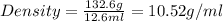 Density=\frac{132.6g}{12.6ml}=10.52g/ml
