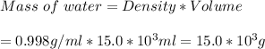 Mass\ of\ water = Density*Volume \\\\= 0.998 g/ml*15.0*10^{3} ml = 15.0*10^{3} g