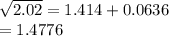 \sqrt{2.02} =1.414+0.0636\\= 1.4776