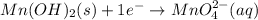 Mn(OH)_2(s)+1e^-\rightarrow MnO_4^{2-}(aq)