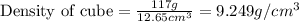 \text{Density of cube}=\frac{117g}{12.65cm^3}=9.249g/cm^3