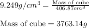 9.249g/cm^3=\frac{\text{Mass of cube}}{406.87cm^3}\\\\\text{Mass of cube}=3763.14g