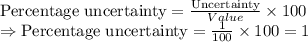 \text{Percentage uncertainty}=\frac{\text{Uncertainty}}{Value}\times 100 \\\Rightarrow \text{Percentage uncertainty}=\frac{1}{100}\times 100=1