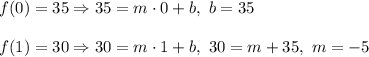 f(0)=35\Rightarrow 35=m\cdot 0+b,\ b=35\\ \\f(1)=30\Rightarrow 30=m\cdot 1+b,\ 30=m+35,\ m=-5
