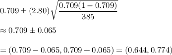0.709\pm (2.80)\sqrt{\dfrac{0.709(1-0.709)}{385}}\\\\\approx0.709\pm0.065\\\\=(0.709-0.065,0.709+0.065)=(0.644,0.774)