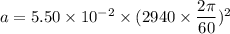 a=5.50\times10^{-2}\times(2940\times\dfrac{2\pi}{60})^2