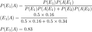 P(E_1|A)=\dfrac{P(E_1)P(A|E_1)}{P(E_1)P(A|E_1)+P(E_2)P(A|E_2)}\\\\(E_1|A)=\dfrac{0.5\times 0.16}{0.5\times 0.16+0.5\times 0.34}\\\\P(E_1|A)=0.83