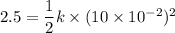 2.5=\dfrac{1}{2}k\times(10\times10^{-2})^2