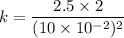 k=\dfrac{2.5\times2}{(10\times10^{-2})^2}