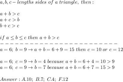 a,b,c-lengths\ sides\ of\ a\ triangle,\ then:\\\\a+b  c\\a+c  b\\b+c  c\\\\if\ a\leq b\leq c\ then\ a+b  c\\------------------------\\a=6;\ b=9\to a+b=6+9=15\ then\ c=10\ or\ c=12\\\\a=6;\ c=9\to b=4\ because\ a+b=6+4=10  9\\a=6;\ c=9\to b=7\ because\ a+b=6+7=15  9\\\\A.10;\ B.7;\ C.4;\ F.12