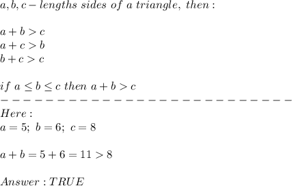 a,b,c-lengths\ sides\ of\ a\ triangle,\ then:\\\\a+b  c\\a+c  b\\b+c  c\\\\if\ a\leq b\leq c\ then\ a+b  c\\--------------------------\\Here:\\a=5;\ b=6;\ c=8\\\\a+b=5+6=11  8\\\\TRUE