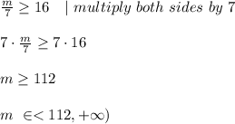 \frac{m}{7}\geq 16 \ \ \ |\ multiply\ both\ sides\ by\ 7 \\\\ 7\cdot \frac{m}{7}\geq 7\cdot 16\\\\m\geq 112 \\ \\m \ \in