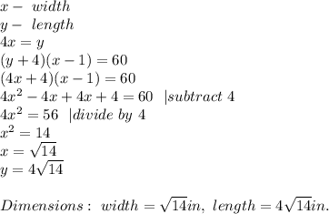 x-\ width\\&#10;y-\ length\\&#10;4x=y\\&#10;(y+4)(x-1)=60\\&#10;(4x+4)(x-1)=60\\&#10;4x^2-4x+4x+4=60\ \  | subtract\ 4\\&#10;4x^2=56\ \ | divide\ by\ 4\\&#10;x^2=14\\&#10;x=\sqrt{14}\\&#10;y=4\sqrt{14}\\\\&#10;Dimensions:\ width=\sqrt{14}in,\ length=4\sqrt{14}in.