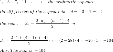 1, -3, -7, -11, ...\ \ \ \ \rightarrow\ \ \ the\ arithmetic\ sequence\\\\the\ difference\ of\ the\ sequence\ is\  \ \ \ d=-3-1=-4\\\\the\ sum:\ \ \ \ S_n= \frac{\big{2\cdot a_1+(n-1)\cdot d}}{\big{2}} \cdot n\\\\\\S_8= \frac{\big{2\cdot1+(8-1)\cdot(-4)}}{\big{2}} \cdot8=(2-28)\cdot4=-26\cdot4=-104\\\\Ans.\ The\ sum\ is\ -104.