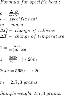 Formula\ for\ specific\ heat:\\\\&#10;c=\frac{\Delta\ Q}{m*\Delta t}\\&#10;c-\ specific\ heat\\&#10;m-\ mass\\ \Delta Q-\ change\ of\ calories\\&#10;\Delta T-\ change\ of\ temperature\\\\&#10;1=\frac{5650}{m(46-20)}\\\\&#10;1=\frac{5650}{26m}\ \ \ |*26m\\\\&#10;26m=5650\ \ \ |:26\\\\ m=217,3\ grams\\\\&#10;Sample\ weight\ 217,3\ grams.