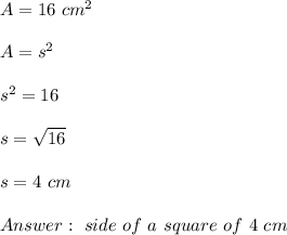 A =16 \ cm^2 \\ \\A=s^2 \\ \\s^2=16 \\ \\s=\sqrt{16}\\ \\s=4 \ cm \\ \\Answer : \ side \ of \  a  \ square\  of \ 4 \ cm