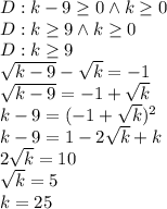 D:k-9\geq 0 \wedge k\geq0\\&#10;D:k\geq 9 \wedge k\geq0\\&#10;D:k\geq 9\\&#10;\sqrt{k-9}-\sqrt k=-1\\&#10;\sqrt{k-9}=-1+\sqrt k\\&#10;k-9=(-1+\sqrt k)^2\\&#10;k-9=1-2\sqrt k+k\\&#10;2\sqrt k=10\\&#10;\sqrt k =5\\&#10;k=25&#10;&#10;