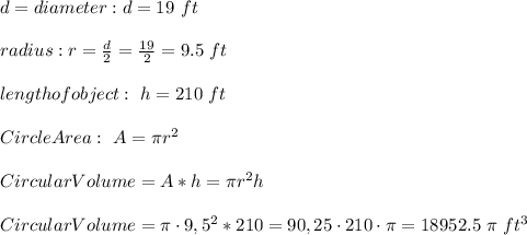 d = diameter : d =19 \ ft \\ \\radius : r=\frac{d}{2}=\frac{19}{2}=9.5 \ ft \\\\ length of object : \ h=210 \ ft \\\\Circle Area : \ A= \pi r^2\\ \\Circular Volume = A*h = \pi r^2h \\ \\Circular Volume = \pi\cdot 9,5^2*210 =90,25 \cdot 210\cdot \pi =18952.5 \ \pi \ ft^3