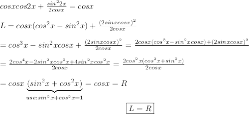 cosxcos2x+\frac{sin^22x}{2cosx}=cosx\\\\L=cosx(cos^2x-sin^2x)+\frac{(2sinxcosx)^2}{2cosx}\\\\=cos^3x-sin^2xcosx+\frac{(2sinxcosx)^2}{2cosx}=\frac{2cosx(cos^3x-sin^2xcosx)+(2sinxcosx)^2}\\\\\\=\frac{2cos^4x-2sin^2xcos^2x+4sin^2xcos^2x}{2cosx}=\frac{2cos^2x(cos^2x+sin^2x)}{2cosx}\\\\=cosx\underbrace{(sin^2x+cos^2x)}_{use:sin^2x+cos^2x=1}=cosx=R\\\center\boxed{L=R}
