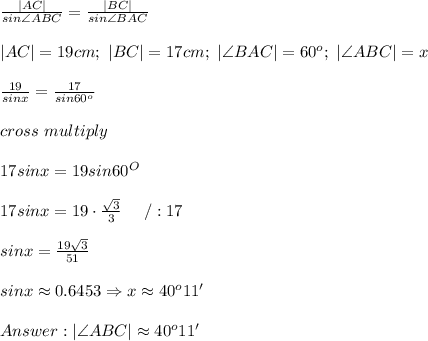 \frac{|AC|}{sin\angle ABC}=\frac{|BC|}{sin\angle BAC}\\\\|AC|=19cm;\ |BC|=17cm;\ |\angle BAC|=60^o;\ |\angle ABC|=x\\\\\frac{19}{sinx}=\frac{17}{sin60^o}\\\\cross\ multiply\\\\17sinx=19sin60^O\\\\17sinx=19\cdot\frac{\sqrt3}{3}\ \ \ \ /:17\\\\sinx=\frac{19\sqrt3}{51}\\\\sinx\approx0.6453\Rightarrow x\approx40^o11'\\\\|\angle ABC|\approx40^o11'