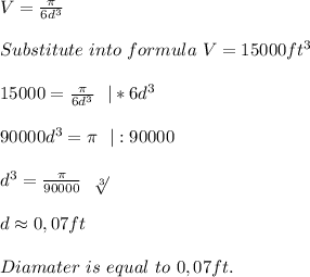 V=\frac{ \pi }{6d^3}\\\\&#10;Substitute\ into\ formula\ V=15000ft^3\\\\&#10;15000=\frac{ \pi }{6d^3}\ \ |*6d^3\\\\90000d^3= \pi \ \ |:90000\\\\&#10;d^3=\frac{ \pi }{90000}\ \  \sqrt[3]{}\\\\&#10;d\approx0,07ft \\\\Diamater\ is\ equal\ to\ 0,07ft.