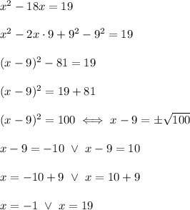 x^2-18x=19\\\\x^2-2x\cdot9+9^2-9^2=19\\\\(x-9)^2-81=19\\\\(x-9)^2=19+81\\\\(x-9)^2=100\iff x-9=\pm\sqrt{100}\\\\x-9=-10\ \vee\ x-9=10\\\\x=-10+9\ \vee\ x=10+9\\\\x=-1\ \vee\ x=19