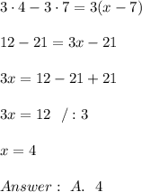 3 \cdot 4 - 3 \cdot 7 = 3(x - 7) \\ \\ 12-21 =3x-21\\ \\3x =12-21+21\\ \\3x=12 \ \ /:3\\ \\ x=4 \\ \\ Answer : \ A. \ \ 4