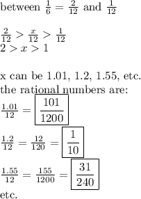 \hbox{between } \frac{1}{6}=\frac{2}{12} \hbox{ and } \frac{1}{12} \\ \\&#10;\frac{2}{12}\frac{x}{12}\frac{1}{12} \\&#10;2x1 \\ \\&#10;\hbox{x can be  1.01, 1.2, 1.55, etc.} \\&#10;\hbox{the rational numbers are:} \\&#10;\frac{1.01}{12}=\boxed{\frac{101}{1200}} \\&#10;\frac{1.2}{12}=\frac{12}{120}=\boxed{\frac{1}{10}} \\&#10;\frac{1.55}{12}=\frac{155}{1200}=\boxed{\frac{31}{240}} \\ \hbox{etc.}&#10;