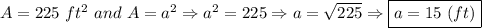 A=225\ ft^2\ and\ A=a^2\Rightarrow a^2=225\Rightarrow a=\sqrt{225}\Rightarrow \boxed{a=15\ (ft)}