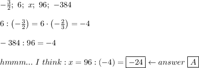 -\frac{3}{2};\ 6;\ x;\ 96;\ -384\\\\6:\left(-\frac{3}{2}\right)=6\cdot\left(-\frac{2}{3}\right)=-4\\\\-384:96=-4\\\\hmmm...\ I\ think:x=96:(-4)=\boxed{-24}\leftarrow answer\ \boxed{A}