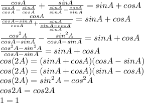 \frac{cosA}{ \frac{cosA}{cosA}- \frac{sinA}{cosA}}+ \frac{sinA}{ \frac{sinA}{sinA}- \frac{cosA}{sinA}  }=sinA+cosA\\  \frac{cosA}{ \frac{cosA-sinA}{cosA}+ \frac{sinA}{ \frac{sinA-cosA}{sinA} }  }=sinA+cosA\\ \frac{ cos^{2}A }{cosA-sinA} }- \frac{sin^{2}A }{cosA-sinA}=sinA+cosA\\&#10; \frac{ cos^{2}A-sin^{2}A }{cosA-sinA}=sinA+cosA\\cos(2A)=(sinA+cosA)(cosA-sinA)\\&#10;cos(2A)=(sinA+cosA)(sinA-cosA)\\cos(2A)=sin^{2}A - cos^{2}A\\cos2A=cos2A  \\1=1