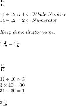 \frac{14}{12} \\\\14\div12\approx1 \Leftarrow Whole\ Number\\14-12=2\Leftarrow Numerator\\\\Keep\ denominator\ same.\\\\1 \frac{2}{12} =1 \frac{1}{6}\\\\\\\\ \frac{31}{10}  \\\\31\div10\approx3\\3\times10=30\\31-30=1\\\\3 \frac{1}{10}