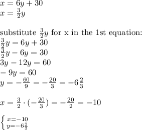 x=6y+30 \\&#10;x=\frac{3}{2}y \\ \\&#10;\hbox{substitute } \frac{3}{2}y \hbox{ for x in the 1st equation:} \\&#10;\frac{3}{2}y=6y+30 \\&#10;\frac{3}{2}y-6y=30 \\&#10;3y-12y=60 \\&#10;-9y=60 \\&#10;y=-\frac{60}{9}=-\frac{20}{3}=-6\frac{2}{3} \\ \\&#10;x=\frac{3}{2} \cdot (-\frac{20}{3})=-\frac{20}{2}=-10 \\ \\&#10; \left \{ {{x=-10} \atop {y=-6\frac{2}{3}}} \right.