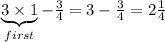 \underbrace{3\times1}_{first}-\frac{3}{4}=3-\frac{3}{4}=2\frac{1}{4}