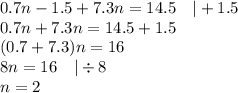 0.7n-1.5+7.3n=14.5 \ \ \ |+1.5 \\&#10;0.7n+7.3n=14.5+1.5 \\&#10;(0.7+7.3)n=16 \\&#10;8n=16 \ \ \ |\div 8 \\&#10;n=2