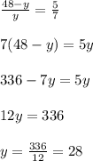 \frac{48-y}{y}=\frac{5}{7}\\&#10;\\&#10;7(48-y)=5y\\&#10;\\&#10;336-7y=5y\\&#10;\\&#10;12y=336\\&#10;\\&#10;y=\frac{336}{12}=28