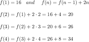 f(1)=16 \ \ \ and \ \ \ \ f(n)=f(n-1)+2n \\ \\f(2)=f(1)+2\cdot2=16+4=20\\ \\f(3)=f(2)+2\cdot3=20+6=26\\ \\f(4)=f(3)+2\cdot4 =26+8=34