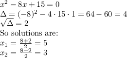x^2-8x+15=0 \\ \Delta= (-8)^2 -4 \cdot 15 \cdot 1 = 64-60=4 \\ \sqrt{\Delta}=2 \\ \hbox{So solutions are:} \\ x_1=\frac{8+2}{2}=5 \\ x_2=\frac{8-2}{2}=3