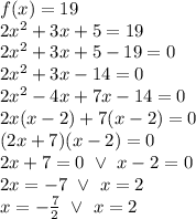 f(x)=19 \\&#10;2x^2+3x+5=19 \\&#10;2x^2+3x+5-19=0 \\&#10;2x^2+3x-14=0 \\&#10;2x^2-4x+7x-14=0 \\&#10;2x(x-2)+7(x-2)=0 \\&#10;(2x+7)(x-2)=0 \\&#10;2x+7=0 \ \lor \ x-2=0 \\&#10;2x=-7 \ \lor \ x=2 \\&#10;x=-\frac{7}{2} \ \lor \ x=2