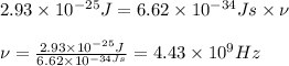 2.93\times 10^{-25}J=6.62\times 10^{-34}Js\times \nu\\\\\nu=\frac{2.93\times 10^{-25}J}{6.62\times 10^{-34Js}}=4.43\times 10^{9}Hz