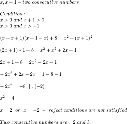 x,x+1- two\ consecutive\ numbers\\\\ Condition:\\x0\ and\ x+10\\x0\ and\ x-1\\\\ (x+x+1)(x+1-x)+8=x^2+(x+1)^2\\\\(2x+1)*1+8=x^2+x^2+2x+1\\\\2x+1+8=2x^2+2x+1\\\\-2x^2+2x-2x=1-8-1\\\\-2x^2=-8\ \ |:(-2)\\\\x^2=4\\\\x=2\ \ or\ \ x=-2\ -\ reject\ conditions\ are\ not\ satisfied\\\\Two\ consecutive\ numbers\ are:\ 2\ and\ 3.