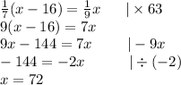 \frac{1}{7}(x-16)=\frac{1}{9}x \ \ \ \ \ |\times 63 \\&#10;9(x-16)=7x \\&#10;9x-144=7x \ \ \ \ \ \ \ |-9x \\&#10;-144=-2x \ \ \ \ \ \ \ \ \ |\div (-2) \\&#10;x=72