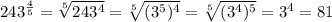 243^{\frac{4}{5}}=\sqrt[5]{243^4}=\sqrt[5]{(3^5)^4}=\sqrt[5]{(3^4)^5}=3^4=81