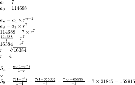 a_1=7 \\&#10;a_8=114688 \\ \\&#10;a_n=a_1 \times r^{n-1} \\&#10;a_8=a_1 \times r^7 \\&#10;114688=7 \times r^7 \\&#10;\frac{114688}{7}=r^7 \\&#10;16384=r^7 \\&#10;r=\sqrt[7]{16384} \\&#10;r=4 \\ \\&#10;S_n=\frac{a_1(1-r^n)}{1-r} \\ \Downarrow \\&#10;S_8=\frac{7(1-4^8)}{1-4}=\frac{7(1-65536)}{-3}=\frac{7 \times (-65535)}{-3}=7 \times 21845=152915