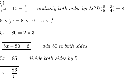 3)\\\frac{5}{8}x-10=\frac{3}{4}\ \ \ \ \ |multiply\ both\ sides\ by\ LCD(\frac{5}{8};\ \frac{3}{4})=8\\\\8\times\frac{5}{8}x-8\times10=8\times\frac{3}{4}\\\\5x-80=2\times3\\\\\boxed{\boxed{5x-80=6}}\ \ \  \ \ |add\ 80\ to\ both\ sides\\\\5x=86\ \ \ \ \ \ |divide\ both\ sides\ by\ 5\\\\\boxed{x=\frac{86}{5}}