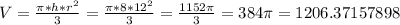 V =  \frac{\pi *h*r^2 }{3} =  \frac{ \pi *8*12^2}{3} =  \frac{1152 \pi }{3} =  384 \pi = 1206.37157898