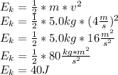 E_{k} =\frac{1}{2}*m*v^{2}\\E_{k} =\frac{1}{2}*5.0kg*(4\frac{m}{s})^{2}\\E_{k}=\frac{1}{2}*5.0kg*16\frac{m^{2}}{s^{2}}\\E_{k}=\frac{1}{2}*80 \frac{kg*m^{2}}{s^{2}}\\E_{k}=40J