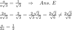 \frac{a}{a \sqrt{3} } = \frac{1}{ \sqrt{3} } \ \ \ \Rightarrow\ \ \ Ans.\ E\\\\\frac{2a}{a \sqrt{3} } = \frac{2}{ \sqrt{3} }=\frac{2\cdot  \sqrt{2} }{ \sqrt{3}\cdot  \sqrt{2}  }=\frac{2 \sqrt{2} }{ \sqrt{6} } \neq \frac{2 \sqrt{3} }{ \sqrt{6} } \\\\ \frac{a}{2a } = \frac{1}{ 2 }