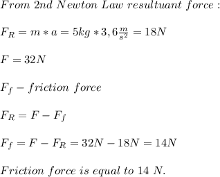 From\ 2nd\ Newton\ Law\ resultuant\ force: \\\\\ F_R=m*a=5kg*3,6\frac{m}{s^2}=18N\\\\&#10;F=32N\\\\&#10;F_f- friction\ force\\\\&#10;F_R=F-F_f\\\\&#10;F_f=F-F_R=32N-18N=14N\\\\Friction\ force\ is\ equal\ to\ 14\ N.